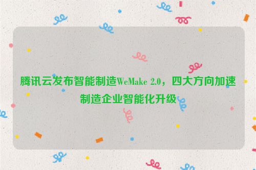 腾讯云发布智能制造WeMake 2.0，四大方向加速制造企业智能化升级