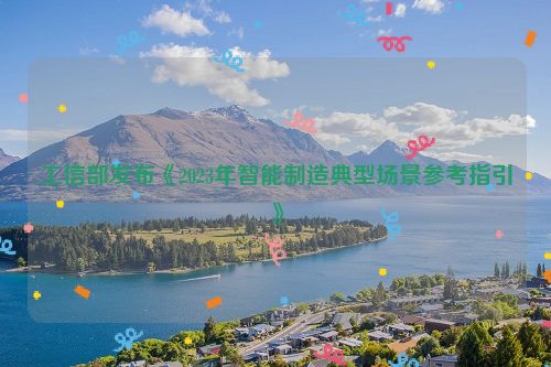 工信部发布《2023年智能制造典型场景参考指引》