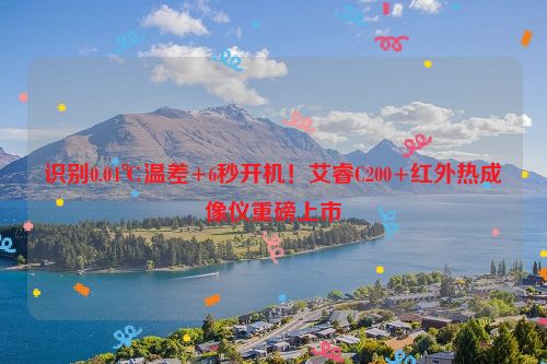 识别0.04℃温差+6秒开机！艾睿C200+红外热成像仪重磅上市